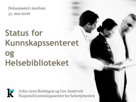 Nasjonalt kunnskapssenter for helsetjenesten John-Arne Røttingen og Gro Jamtvedt Status for Kunnskapssenteret og Helsebiblioteket Dekanmøtet i medisin.