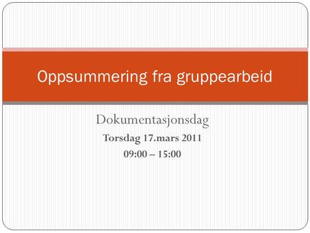 Dokumentasjonsdag Torsdag 17.mars 2011 09:00 – 15:00 Oppsummering fra gruppearbeid.