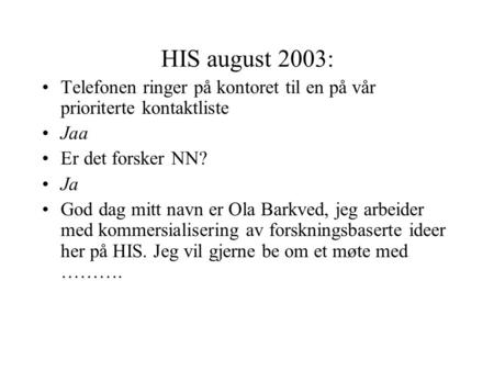 HIS august 2003: Telefonen ringer på kontoret til en på vår prioriterte kontaktliste Jaa Er det forsker NN? Ja God dag mitt navn er Ola Barkved, jeg arbeider.