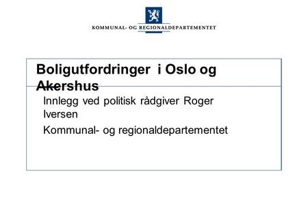 Boligutfordringer i Oslo og Akershus Innlegg ved politisk rådgiver Roger Iversen Kommunal- og regionaldepartementet.