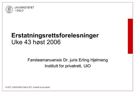 © DET JURIDISKE FAKULTET, Institutt for privatrett UNIVERSITETET I OSLO Erstatningsrettsforelesninger Uke 43 høst 2006 Førsteamanuensis Dr. juris Erling.