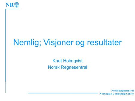 Norsk Regnesentral Norwegian Computing Center Nemlig; Visjoner og resultater Knut Holmqvist Norsk Regnesentral.