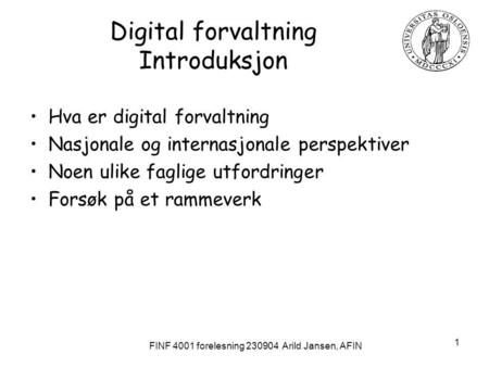 FINF 4001 forelesning 230904 Arild Jansen, AFIN 1 Digital forvaltning Introduksjon Hva er digital forvaltning Nasjonale og internasjonale perspektiver.