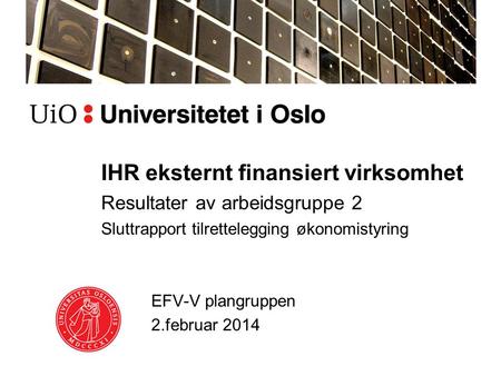 IHR eksternt finansiert virksomhet Resultater av arbeidsgruppe 2 Sluttrapport tilrettelegging økonomistyring EFV-V plangruppen 2.februar 2014.