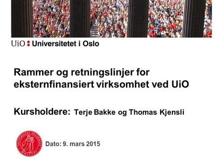 Dato: 9. mars 2015 Rammer og retningslinjer for eksternfinansiert virksomhet ved UiO Kursholdere: Terje Bakke og Thomas Kjensli.