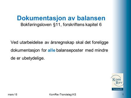 KomRev Trøndelag IKS Dokumentasjon av balansen Bokføringsloven §11, forskriftens kapitel 6 Ved utarbeidelse av årsregnskap skal det foreligge dokumentasjon.