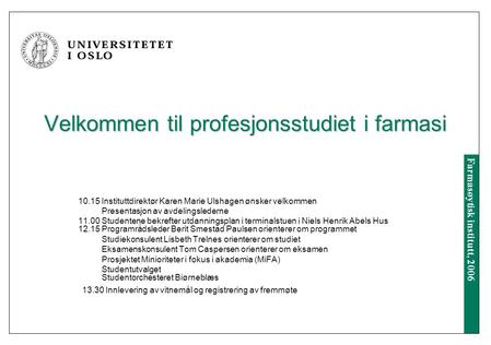 Farmasøytisk institutt, 2006 Velkommen til profesjonsstudiet i farmasi 10.15 Instituttdirektør Karen Marie Ulshagen ønsker velkommen Presentasjon av avdelingslederne.