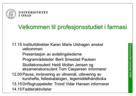 Farmasøytisk institutt 2005 Velkommen til profesjonsstudiet i farmasi 11.15 Instituttdirektør Karen Marie Ulshagen ønsker velkommen Presentasjon av avdelingslederne.