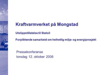 Kraftvarmverket på Mongstad Utslippstillatelse til Statoil Forpliktende samarbeid om helhetlig miljø- og energiprosjekt Pressekonferanse torsdag 12. oktober.