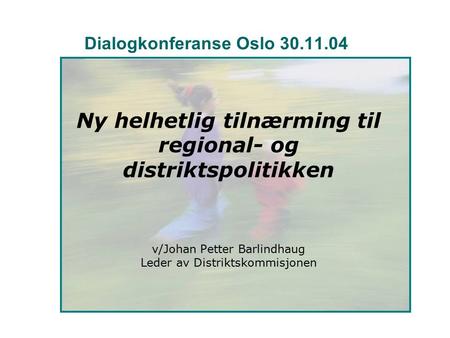 Dialogkonferanse Oslo 30.11.04 Ny helhetlig tilnærming til regional- og distriktspolitikken v/Johan Petter Barlindhaug Leder av Distriktskommisjonen.