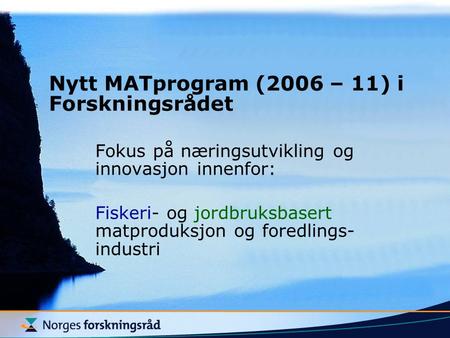 Nytt MATprogram (2006 – 11) i Forskningsrådet Fokus på næringsutvikling og innovasjon innenfor: Fiskeri- og jordbruksbasert matproduksjon og foredlings-
