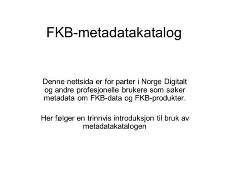 FKB-metadatakatalog Denne nettsida er for parter i Norge Digitalt og andre profesjonelle brukere som søker metadata om FKB-data og FKB-produkter. Her følger.