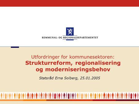 1 Statsråd Erna Solberg, 25.01.2005 Utfordringer for kommunesektoren: Strukturreform, regionalisering og moderniseringsbehov.