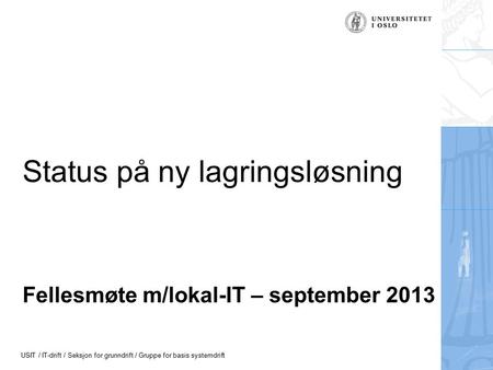 USIT / IT-drift / Seksjon for grunndrift / Gruppe for basis systemdrift Fellesmøte m/lokal-IT – september 2013 Status på ny lagringsløsning.