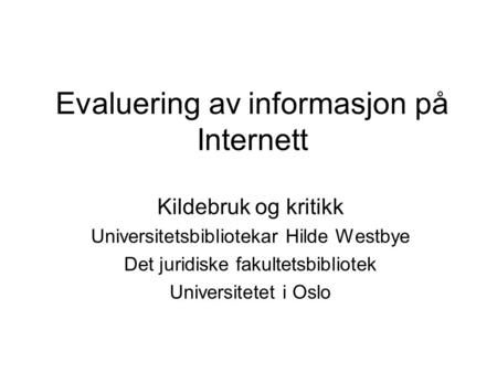 Evaluering av informasjon på Internett Kildebruk og kritikk Universitetsbibliotekar Hilde Westbye Det juridiske fakultetsbibliotek Universitetet i Oslo.