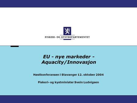 EU - nye markeder - Aquacity/Innovasjon Høstkonferansen i Stavanger 12. oktober 2004 Fiskeri- og kystminister Svein Ludvigsen.