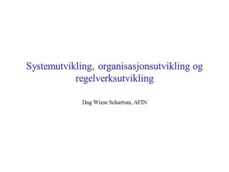 Systemutvikling, organisasjonsutvikling og regelverksutvikling Dag Wiese Schartum, AFIN.