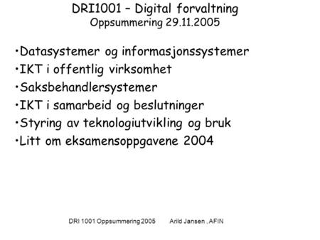 DRI 1001 Oppsummering 2005 Arild Jansen, AFIN DRI1001 – Digital forvaltning Oppsummering 29.11.2005 Datasystemer og informasjonssystemer IKT i offentlig.