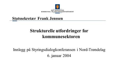 Statssekretær Frank Jenssen Strukturelle utfordringer for kommunesektoren Innlegg på Styringsdialogkonferansen i Nord-Trøndelag 6. januar 2004.