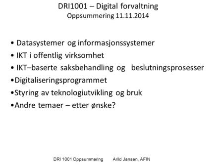DRI 1001 Oppsummering Arild Jansen, AFIN DRI1001 – Digital forvaltning Oppsummering 11.11.2014 Datasystemer og informasjonssystemer IKT i offentlig virksomhet.