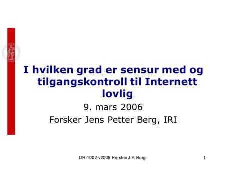 DRI1002-v2006: Forsker J.P. Berg1 I hvilken grad er sensur med og tilgangskontroll til Internett lovlig 9. mars 2006 Forsker Jens Petter Berg, IRI.
