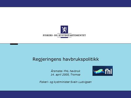 Regjeringens havbrukspolitikk Årsmøte i FHL havbruk 14. april 2005, Tromsø Fiskeri- og kystminister Svein Ludvigsen.