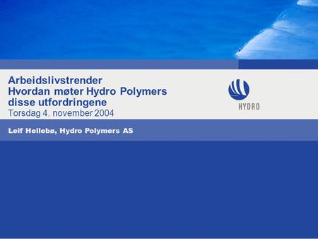 Arbeidslivstrender Hvordan møter Hydro Polymers disse utfordringene Torsdag 4. november 2004 Leif Hellebø, Hydro Polymers AS.