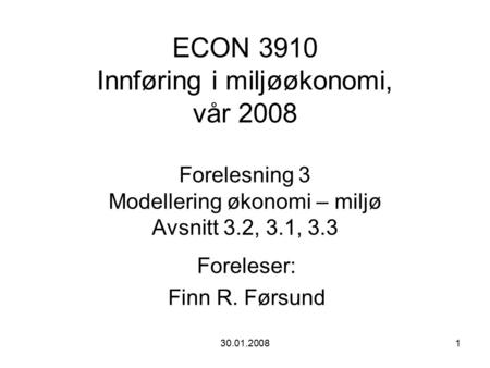 30.01.20081 ECON 3910 Innføring i miljøøkonomi, vår 2008 Forelesning 3 Modellering økonomi – miljø Avsnitt 3.2, 3.1, 3.3 Foreleser: Finn R. Førsund.
