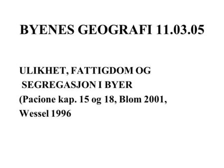 BYENES GEOGRAFI 11.03.05 ULIKHET, FATTIGDOM OG SEGREGASJON I BYER (Pacione kap. 15 og 18, Blom 2001, Wessel 1996.