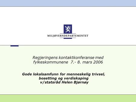 Regjeringens kontaktkonferanse med fylkeskommunene 7.- 8. mars 2006 Gode lokalsamfunn for menneskelig trivsel, bosetting og verdiskaping v/statsråd Helen.