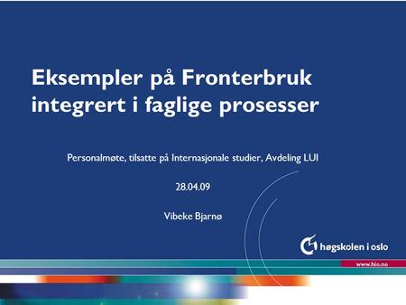 Høgskolen i Oslo Eksempler på Fronterbruk integrert i faglige prosesser Personalmøte, tilsatte på Internasjonale studier, Avdeling LUI 28.04.09 Vibeke.