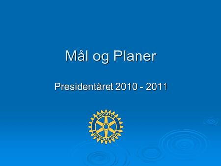 Mål og Planer Presidentåret 2010 - 2011. Mål og Strategi 1. ”Hvor står vi ?” Status 2. ”Hvor vil vi ?”Mål 3. ”Hvordan komme dit ?”Tiltak.