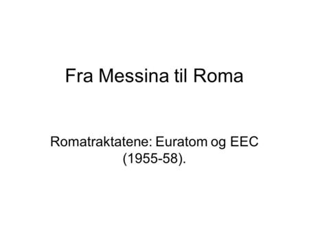 Fra Messina til Roma Romatraktatene: Euratom og EEC (1955-58).
