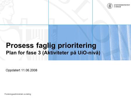 Forskningsadministrativ avdeling Prosess faglig prioritering Plan for fase 3 (Aktiviteter på UiO-nivå) Oppdatert 11.06.2008.
