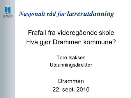 Nasjonalt råd for lærerutdanning Frafall fra videregående skole Hva gjør Drammen kommune? Tore Isaksen Utdanningsdirektør Drammen 22. sept. 2010.