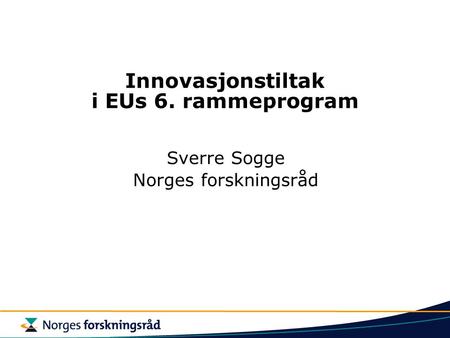 Innovasjonstiltak i EUs 6. rammeprogram Sverre Sogge Norges forskningsråd.