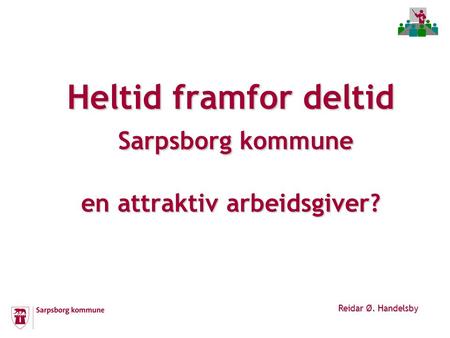 Heltid framfor deltid Sarpsborg kommune en attraktiv arbeidsgiver? Reidar Ø. Handelsby.