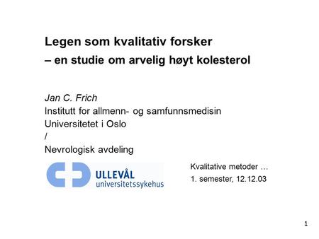 1 Legen som kvalitativ forsker – en studie om arvelig høyt kolesterol Jan C. Frich Institutt for allmenn- og samfunnsmedisin Universitetet i Oslo / Nevrologisk.