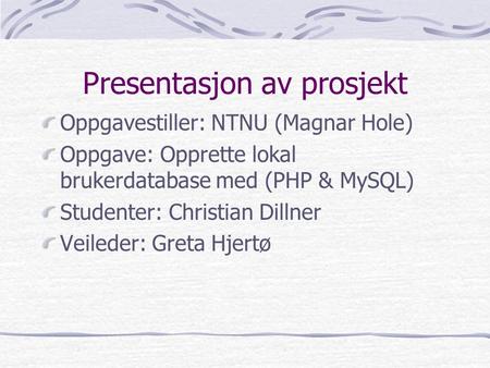 Presentasjon av prosjekt Oppgavestiller: NTNU (Magnar Hole) Oppgave: Opprette lokal brukerdatabase med (PHP & MySQL) Studenter: Christian Dillner Veileder: