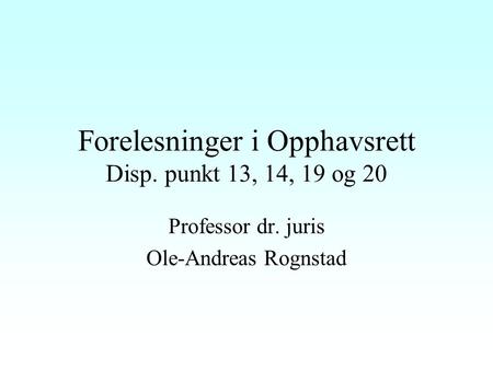 Forelesninger i Opphavsrett Disp. punkt 13, 14, 19 og 20 Professor dr. juris Ole-Andreas Rognstad.