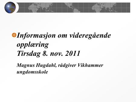 Informasjon om videregående opplæring Tirsdag 8. nov. 2011 Magnus Hugdahl, rådgiver Vikhammer ungdomsskole.