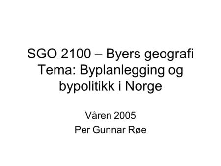 Våren 2005 Per Gunnar Røe SGO 2100 – Byers geografi Tema: Byplanlegging og bypolitikk i Norge.
