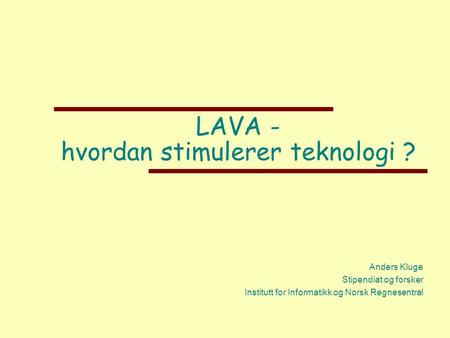 LAVA - hvordan stimulerer teknologi ? Anders Kluge Stipendiat og forsker Institutt for Informatikk og Norsk Regnesentral.