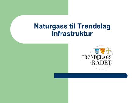 Naturgass til Trøndelag Infrastruktur. Kort historikk - regionalt partnerskap Trøndelagsrådet Nord-Trøndelag fylkeskommune Sør-Trøndelag fylkeskommune.