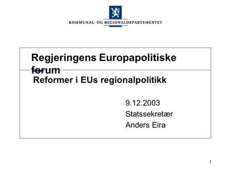 1 Regjeringens Europapolitiske forum Reformer i EUs regionalpolitikk 9.12.2003 Statssekretær Anders Eira.