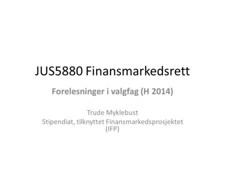 JUS5880 Finansmarkedsrett Forelesninger i valgfag (H 2014) Trude Myklebust Stipendiat, tilknyttet Finansmarkedsprosjektet (IFP)