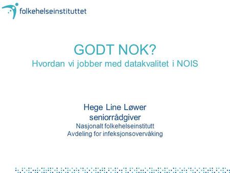 GODT NOK? Hvordan vi jobber med datakvalitet i NOIS Hege Line Løwer seniorrådgiver Nasjonalt folkehelseinstitutt Avdeling for infeksjonsovervåking.