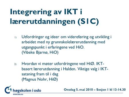Høgskolen i Oslo Integrering av IKT i lærerutdanningen (S1C) 1) Utfordringer og ideer om videreføring og utvikling i arbeidet med ny grunnskolelærerutdanning.