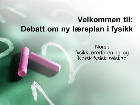 Velkommen til: Debatt om ny læreplan i fysikk Norsk fysikklærerforening og Norsk fysisk selskap.