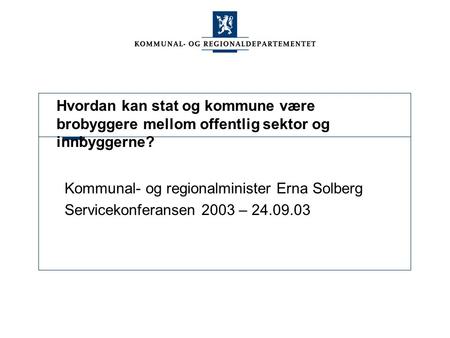 Hvordan kan stat og kommune være brobyggere mellom offentlig sektor og innbyggerne? Kommunal- og regionalminister Erna Solberg Servicekonferansen 2003.
